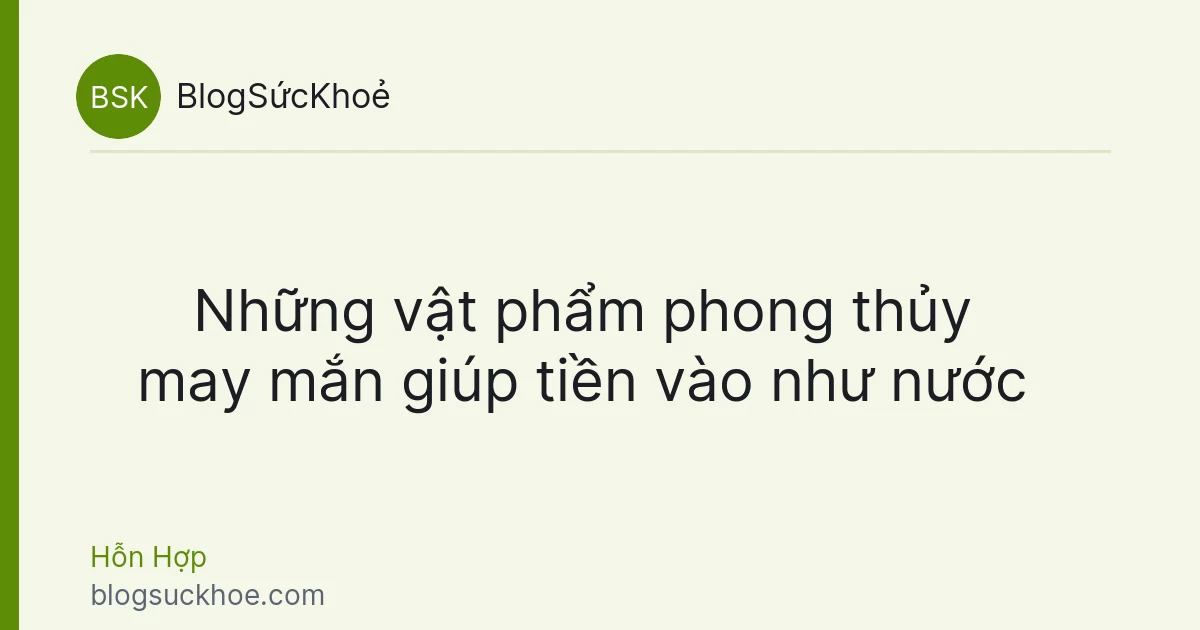 Những vật phẩm phong thủy may mắn giúp tiền vào như nước