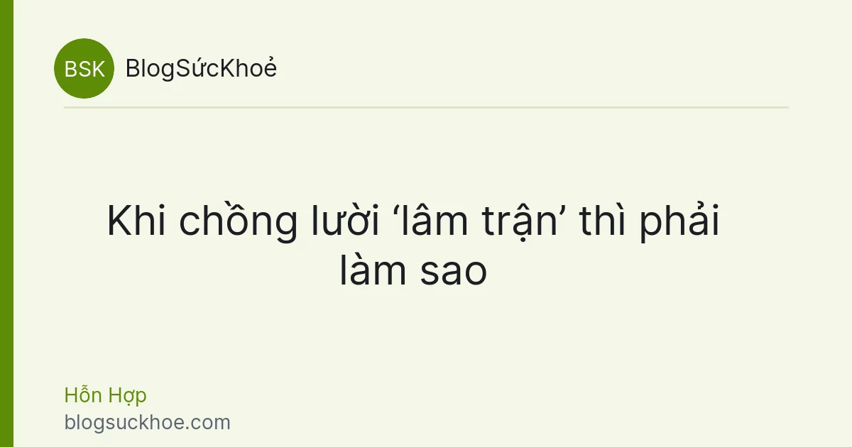 Khi chồng lười ‘lâm trận’ thì phải làm sao