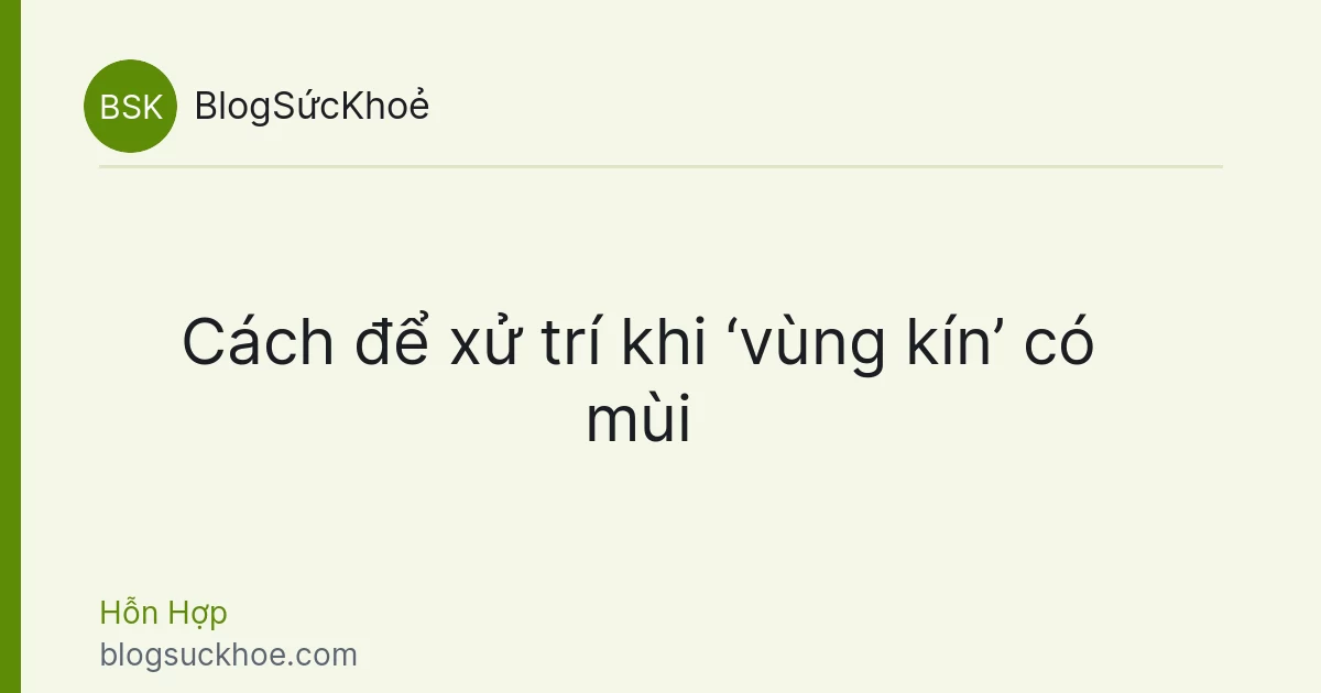 Cách để xử trí khi ‘vùng kín’ có mùi