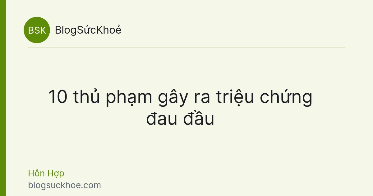 10 thủ phạm gây ra triệu chứng đau đầu