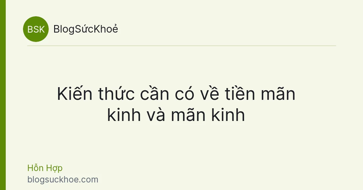 Kiến thức cần có về tiền mãn kinh và mãn kinh
