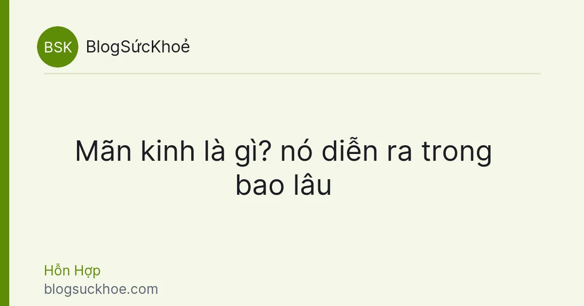 Mãn kinh là gì? nó diễn ra trong bao lâu