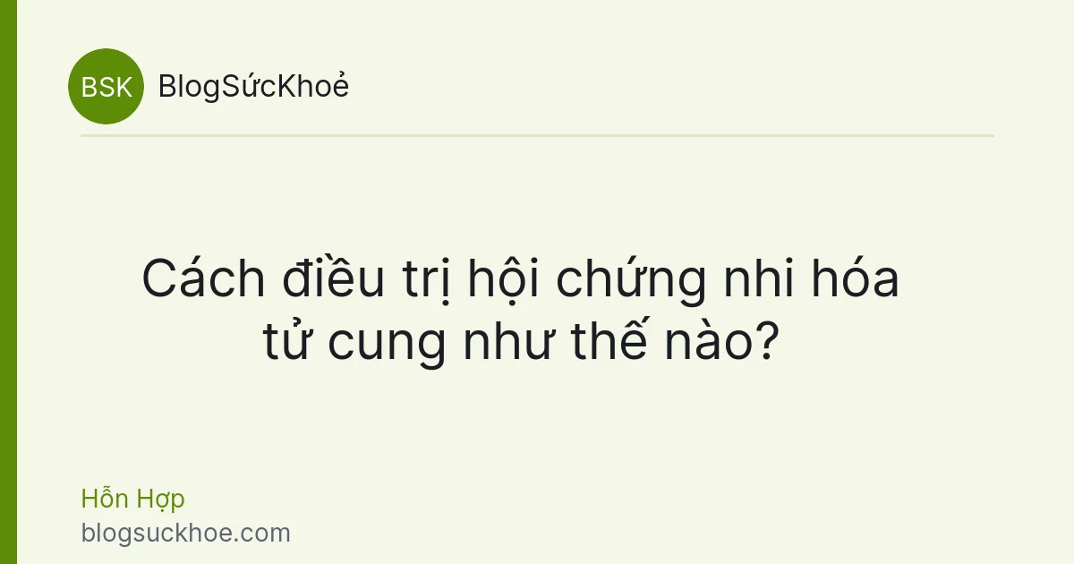 Cách điều trị hội chứng nhi hóa tử cung như thế nào?