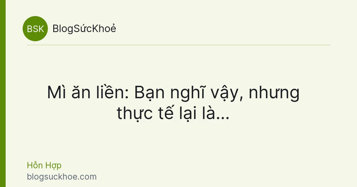 Mì ăn liền: Bạn nghĩ vậy, nhưng thực tế lại là…