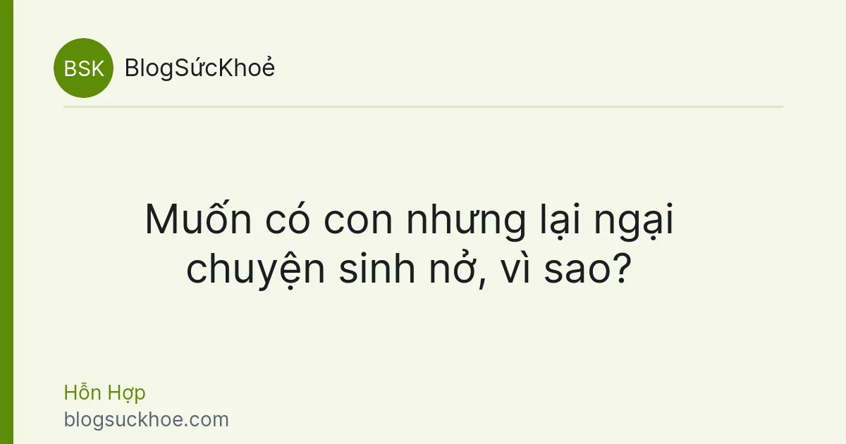 Muốn có con nhưng lại ngại chuyện sinh nở, vì sao?