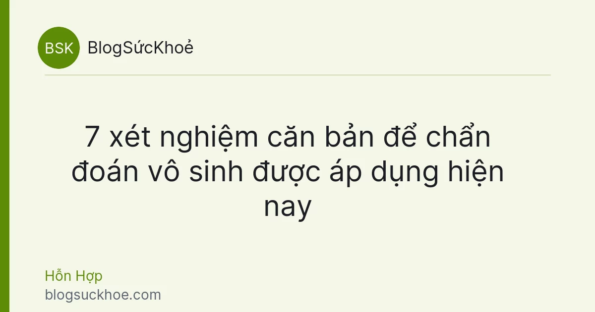7 xét nghiệm căn bản để chẩn đoán vô sinh được áp dụng hiện nay