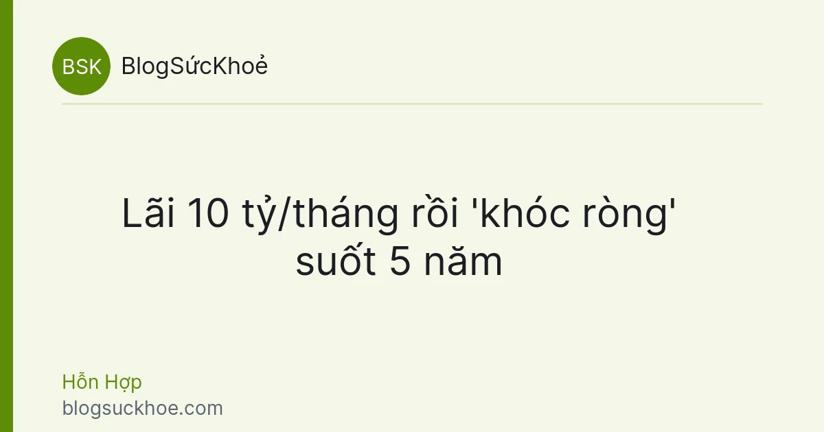 Lãi 10 tỷ/tháng rồi 'khóc ròng' suốt 5 năm