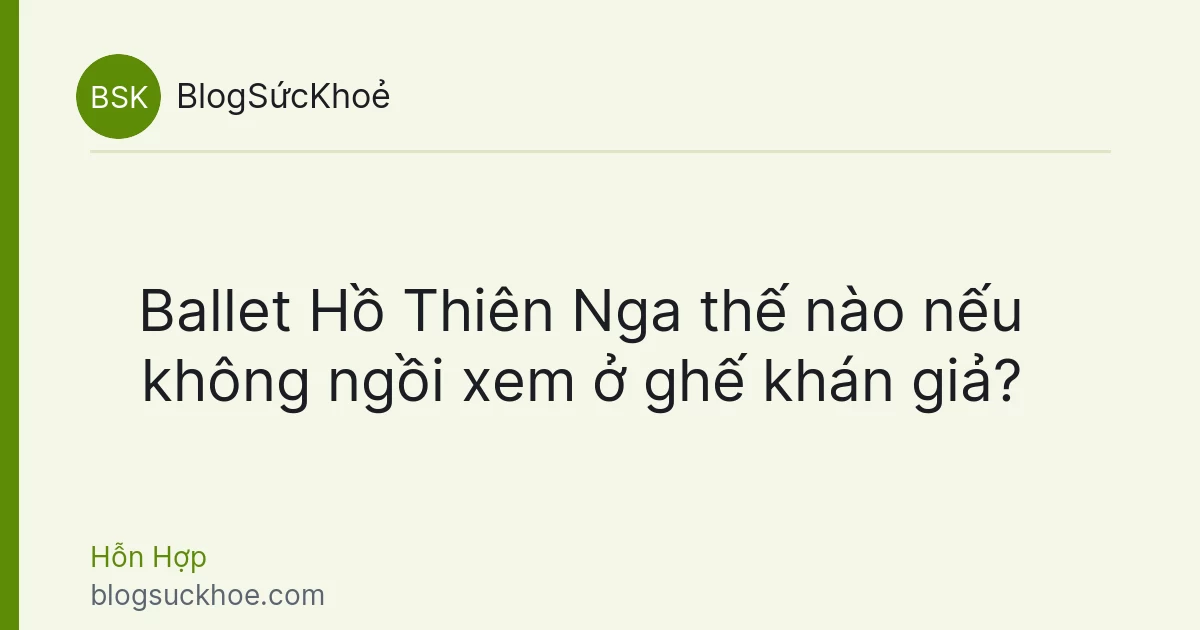 Ballet Hồ Thiên Nga thế nào nếu không ngồi xem ở ghế khán giả?