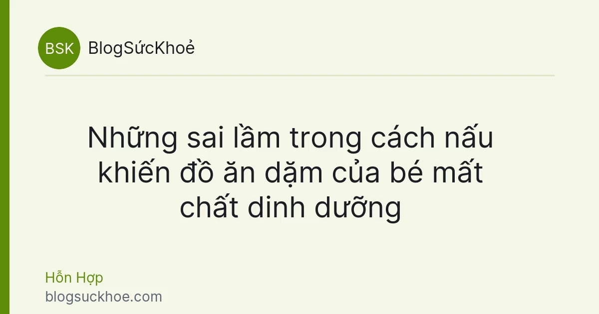 Những sai lầm trong cách nấu khiến đồ ăn dặm của bé mất chất dinh dưỡng