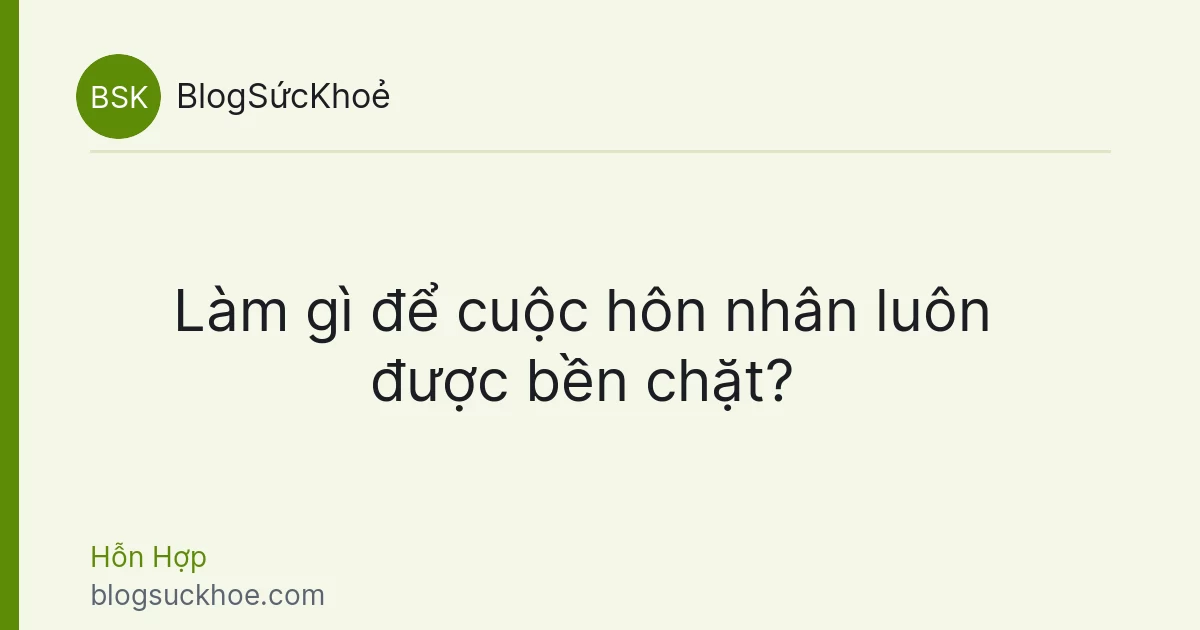 Làm gì để cuộc hôn nhân luôn được bền chặt?