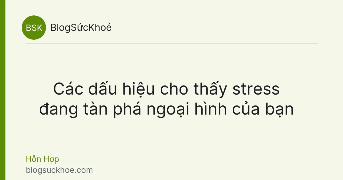 Các dấu hiệu cho thấy stress đang tàn phá ngoại hình của bạn