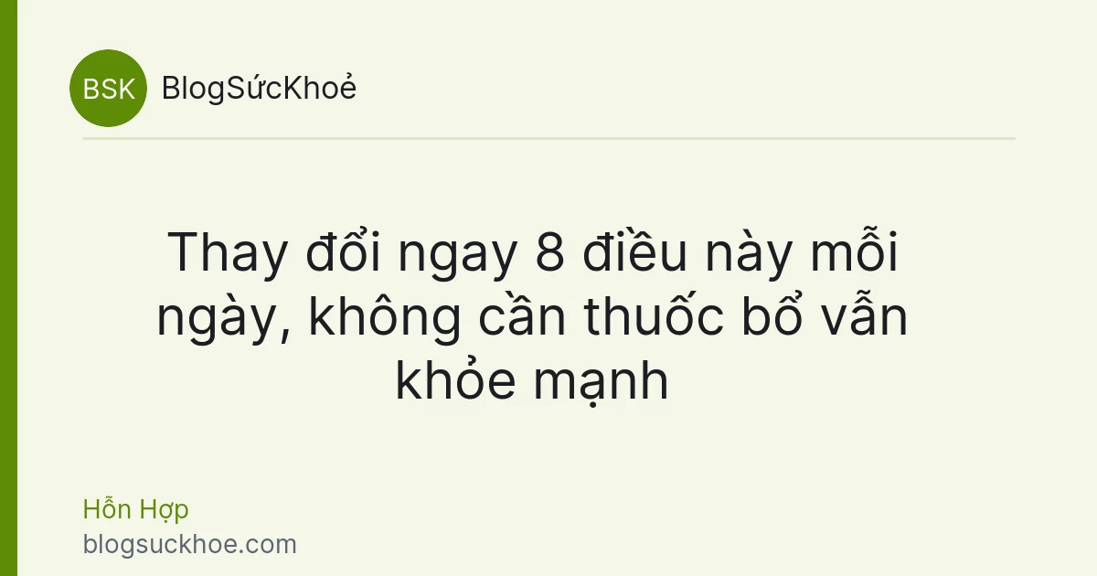 Thay đổi ngay 8 điều này mỗi ngày, không cần thuốc bổ vẫn khỏe mạnh