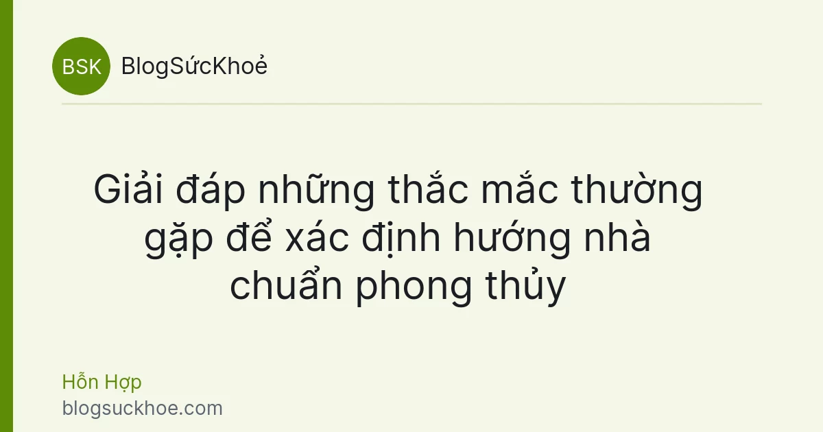 Giải đáp những thắc mắc thường gặp để xác định hướng nhà chuẩn phong thủy