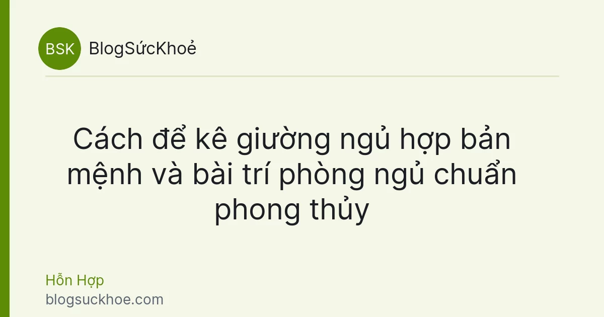 Cách để kê giường ngủ hợp bản mệnh và bài trí phòng ngủ chuẩn phong thủy