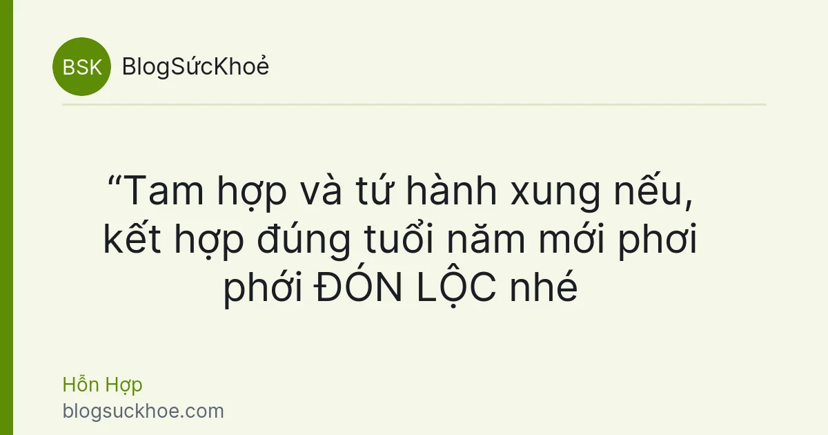 “Tam hợp và tứ hành xung nếu, kết hợp đúng tuổi năm mới phơi phới ĐÓN LỘC nhé
