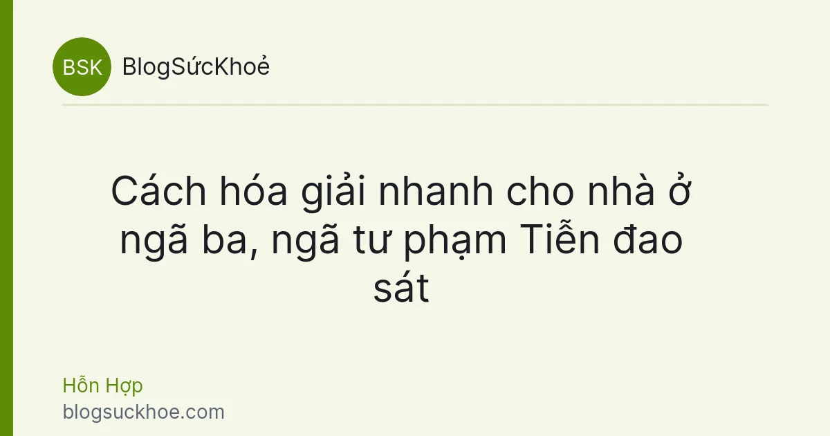 Cách hóa giải nhanh cho nhà ở ngã ba, ngã tư phạm Tiễn đao sát