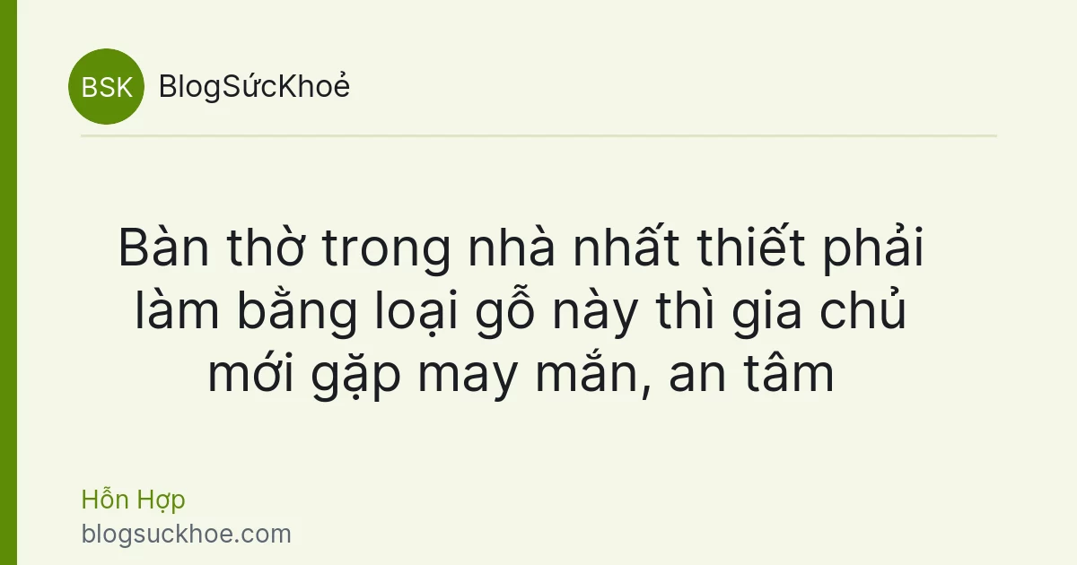 Bàn thờ trong nhà nhất thiết phải làm bằng loại gỗ này thì gia chủ mới gặp may mắn, an tâm