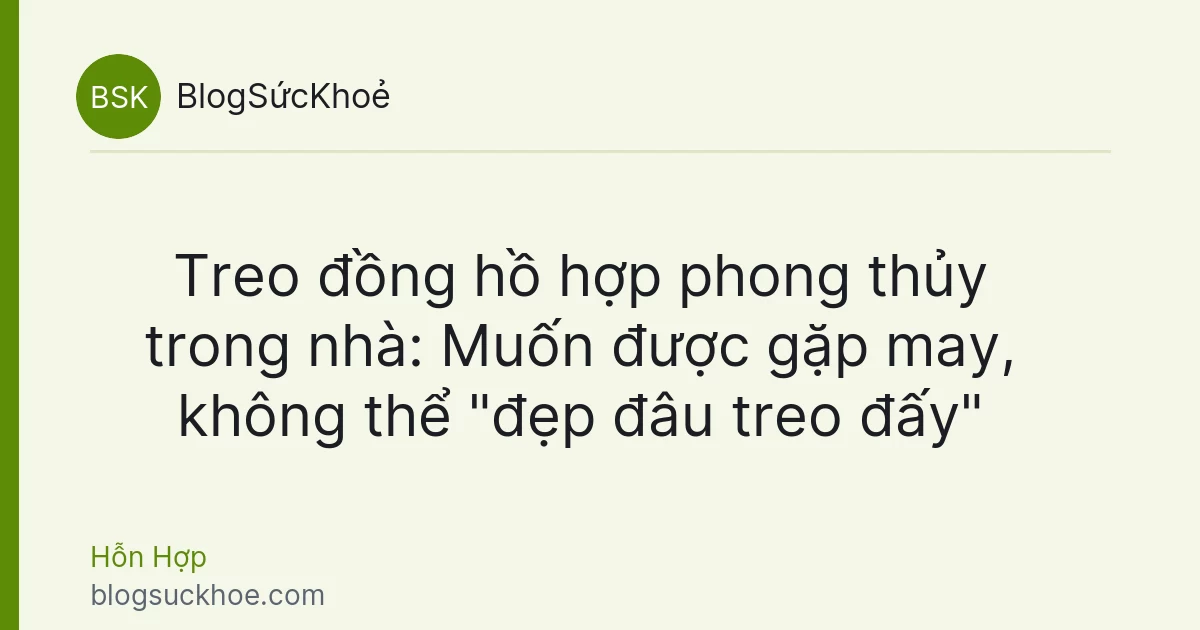 Treo đồng hồ hợp phong thủy trong nhà: Muốn được gặp may, không thể "đẹp đâu treo đấy"