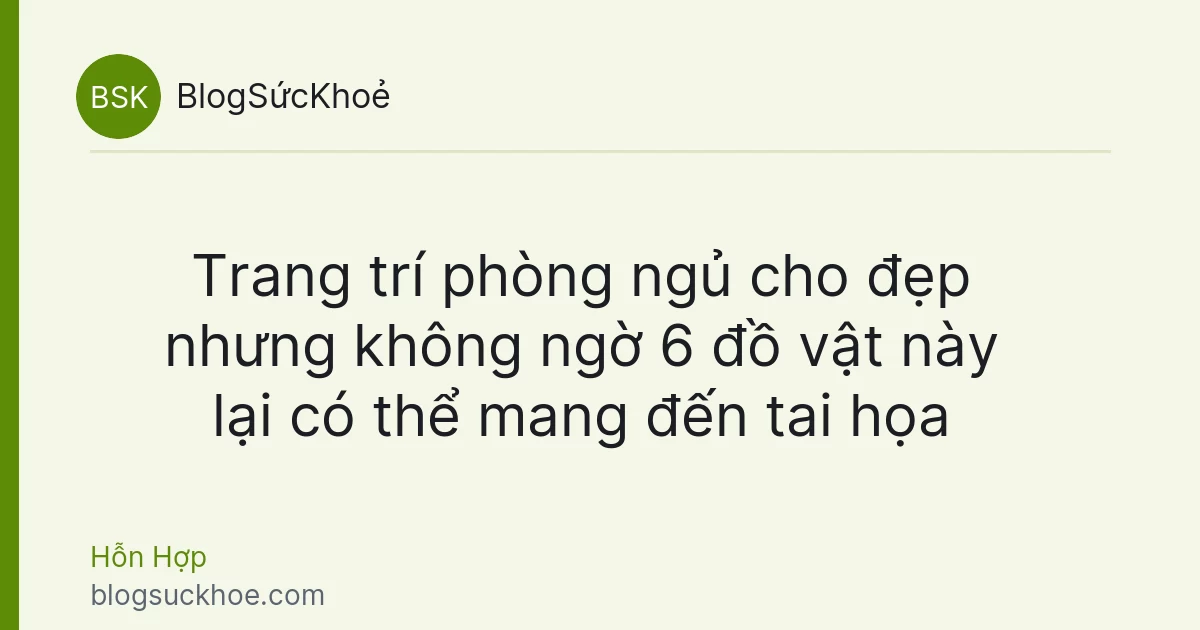 Trang trí phòng ngủ cho đẹp nhưng không ngờ 6 đồ vật này lại có thể mang đến tai họa