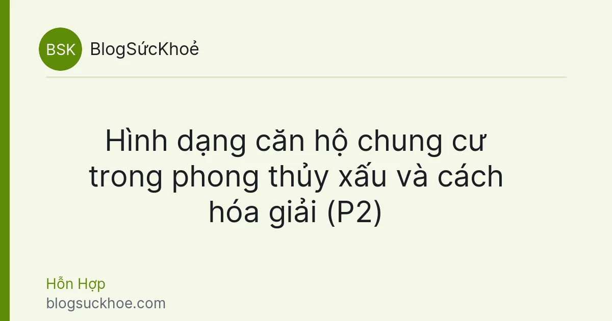 Hình dạng căn hộ chung cư trong phong thủy xấu và cách hóa giải (P2)