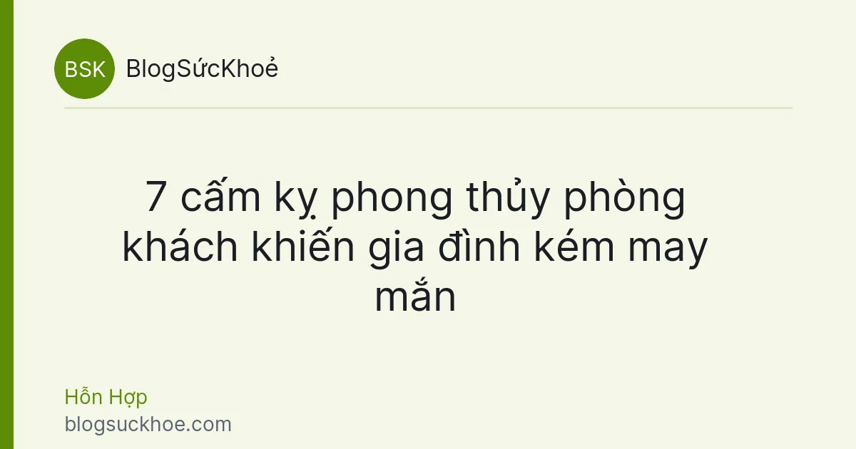 7 cấm kỵ phong thủy phòng khách khiến gia đình kém may mắn