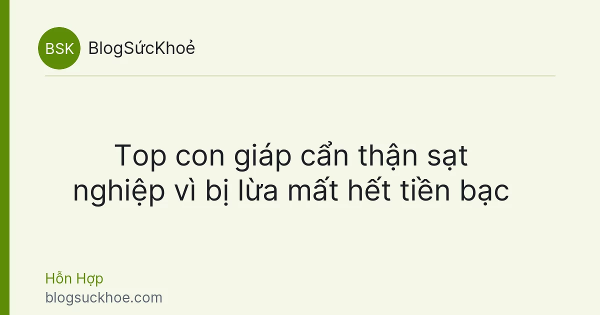 Top con giáp cẩn thận sạt nghiệp vì bị lừa mất hết tiền bạc