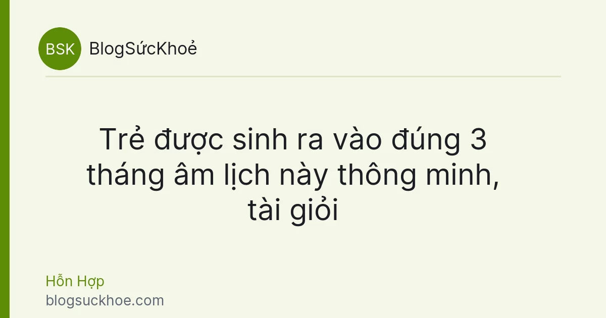 Trẻ được sinh ra vào đúng 3 tháng âm lịch này thông minh, tài giỏi