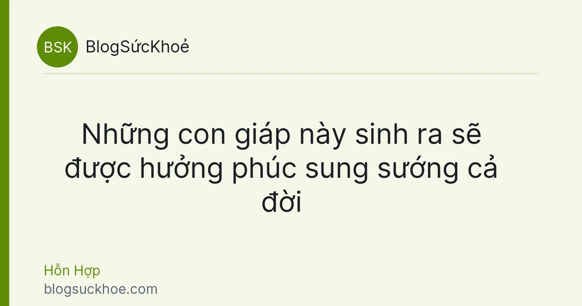 Những con giáp này sinh ra sẽ được hưởng phúc sung sướng cả đời