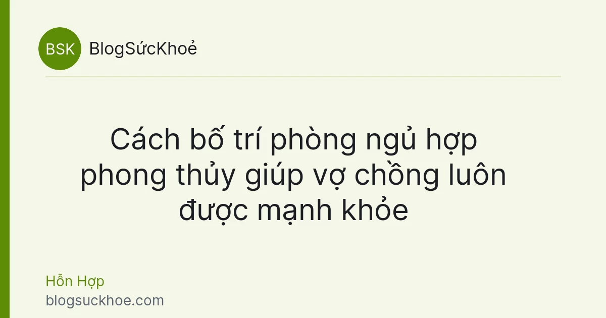Cách bố trí phòng ngủ hợp phong thủy giúp vợ chồng luôn được mạnh khỏe