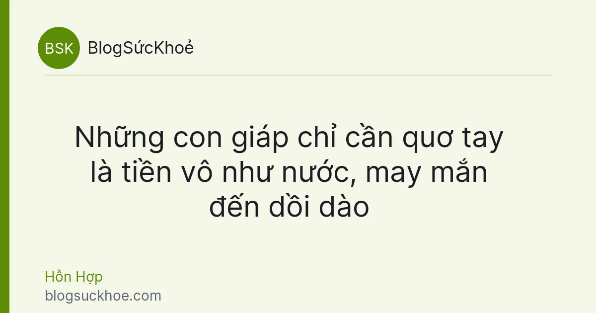 Những con giáp chỉ cần quơ tay là tiền vô như nước, may mắn đến dồi dào