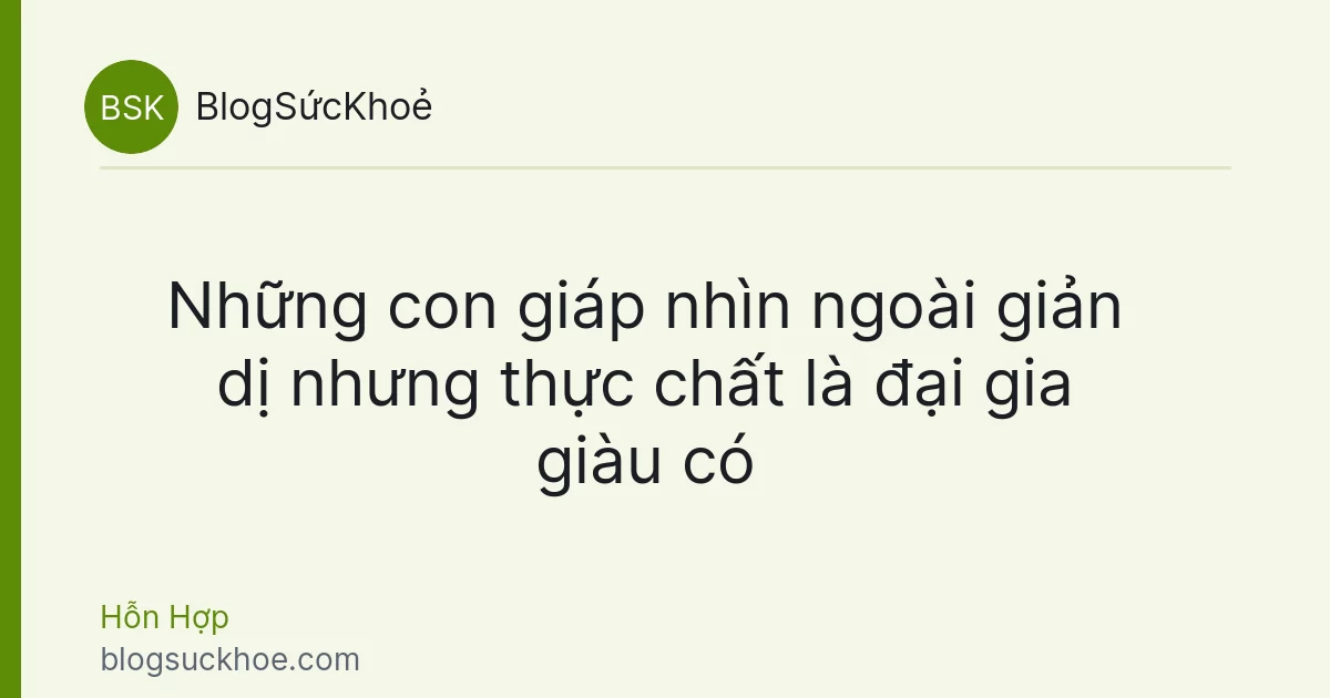 Những con giáp nhìn ngoài giản dị nhưng thực chất là đại gia giàu có