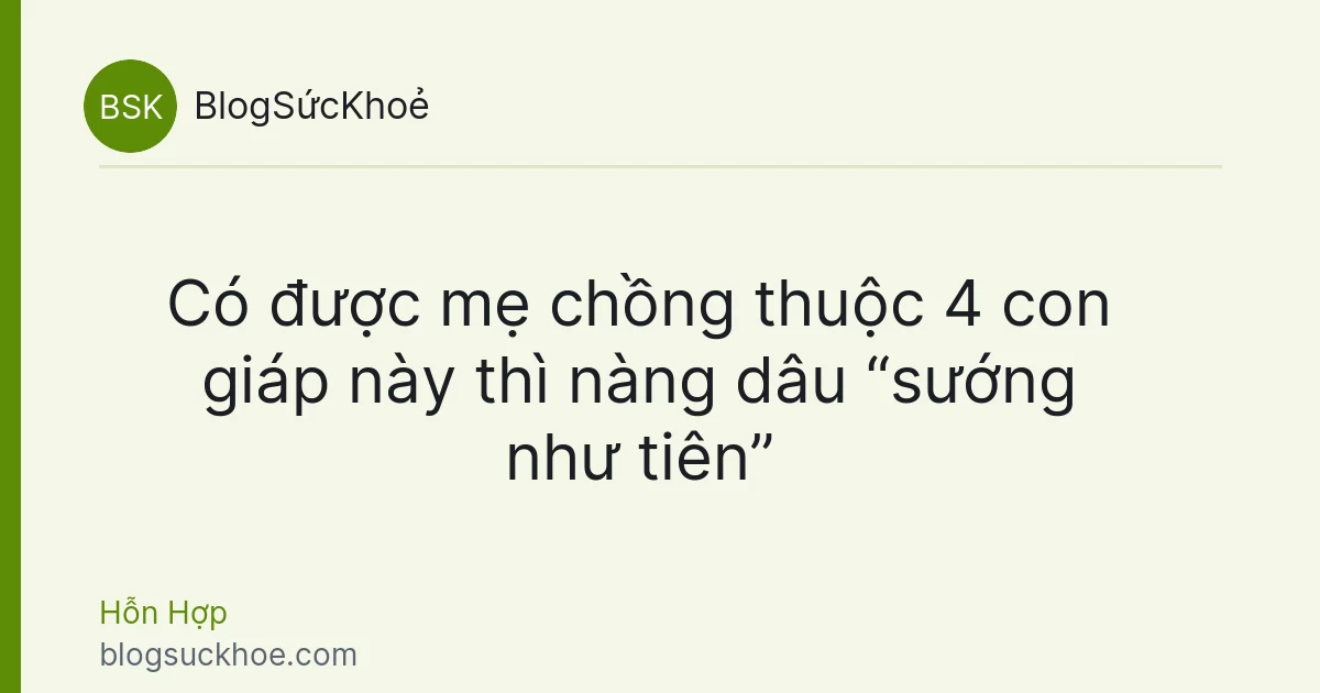 Có được mẹ chồng thuộc 4 con giáp này thì nàng dâu “sướng như tiên”