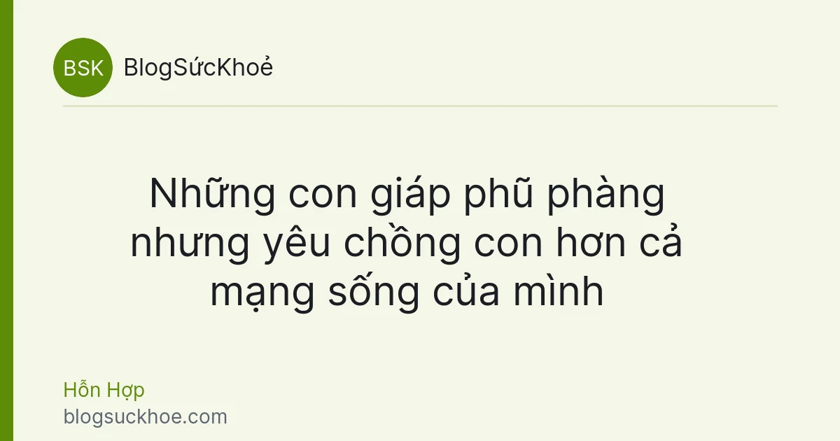 Những con giáp phũ phàng nhưng yêu chồng con hơn cả mạng sống của mình