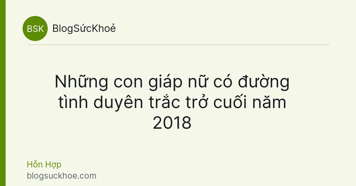 Những con giáp nữ có đường tình duyên trắc trở cuối năm 2018