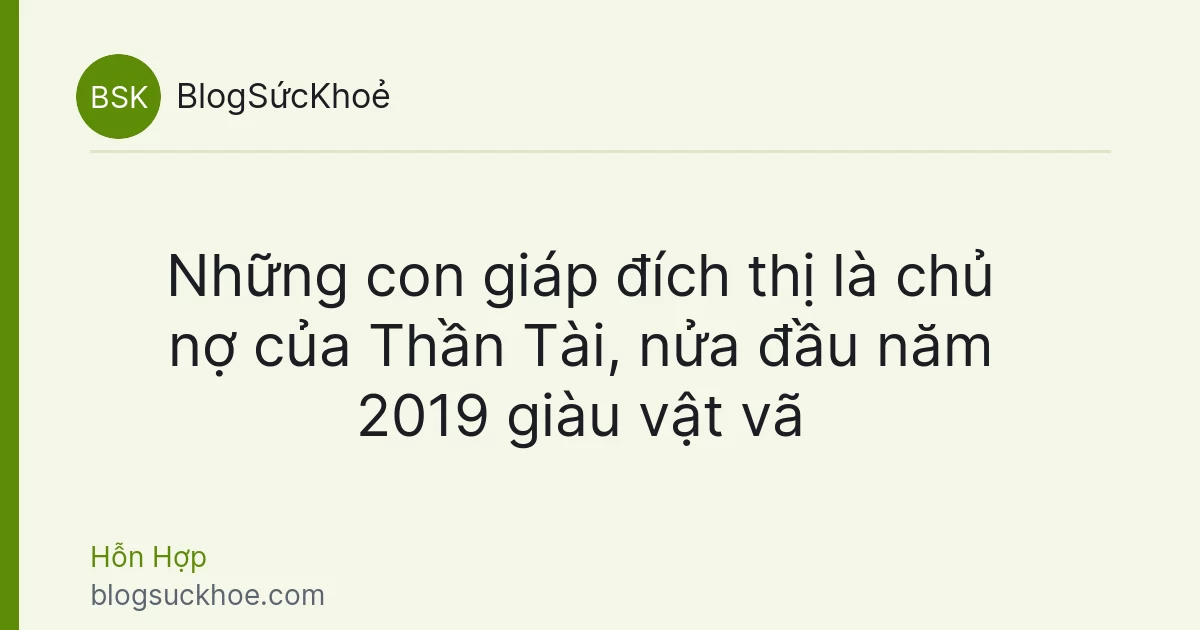 Những con giáp đích thị là chủ nợ của Thần Tài, nửa đầu năm 2019 giàu vật vã