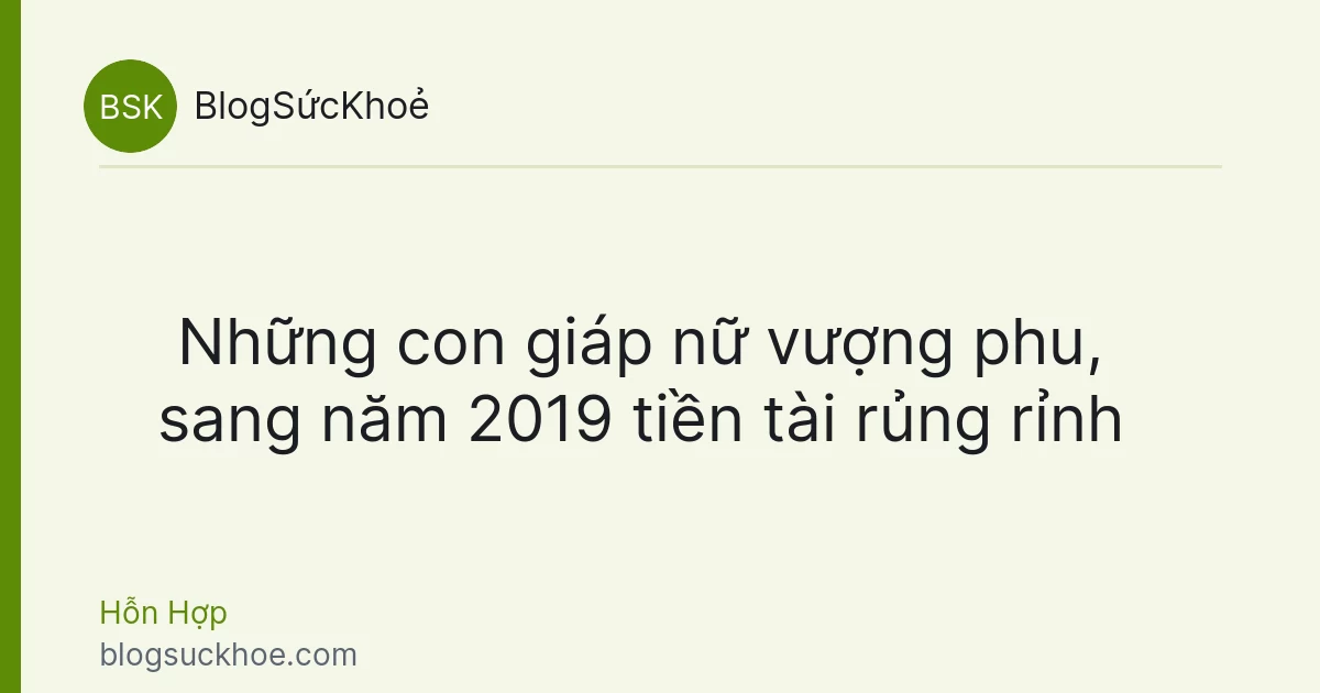 Những con giáp nữ vượng phu, sang năm 2019 tiền tài rủng rỉnh