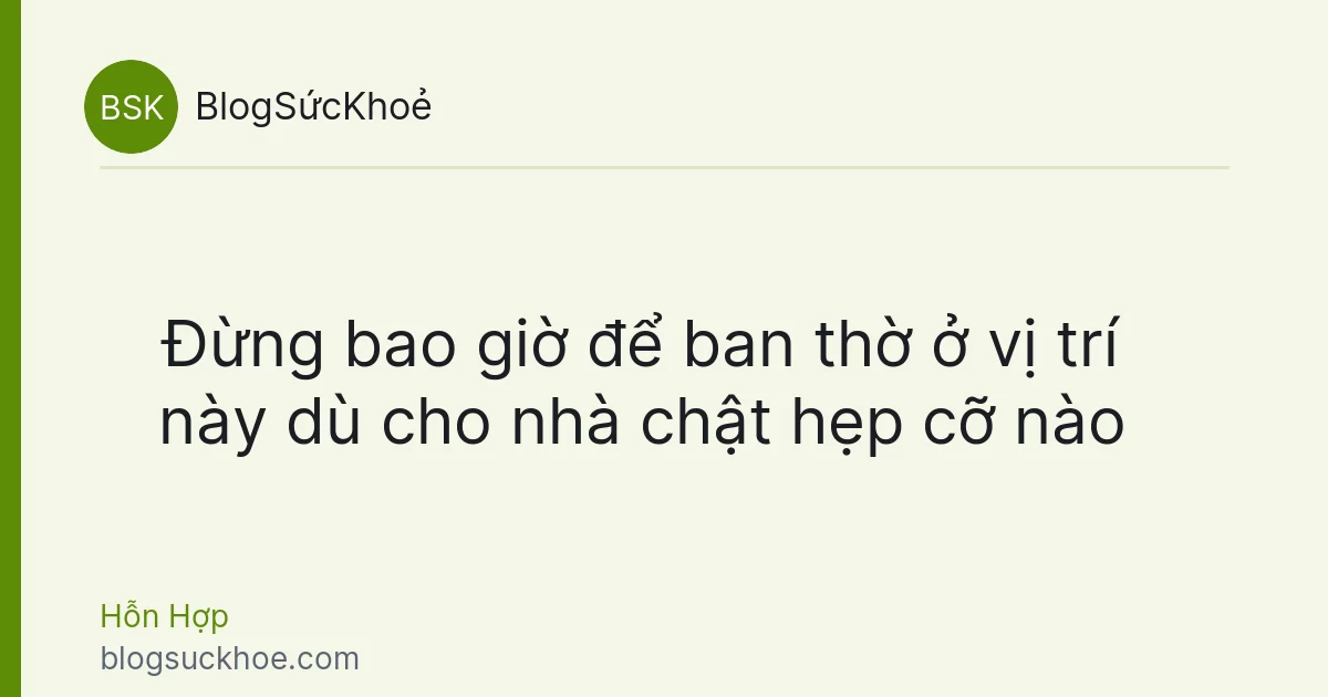 Đừng bao giờ để ban thờ ở vị trí này dù cho nhà chật hẹp cỡ nào