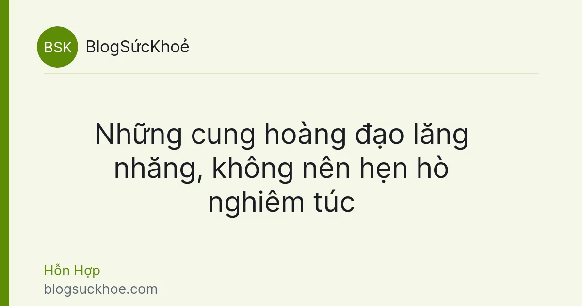Những cung hoàng đạo lăng nhăng, không nên hẹn hò nghiêm túc