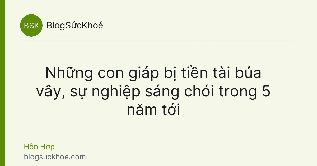 Những con giáp bị tiền tài bủa vây, sự nghiệp sáng chói trong 5 năm tới