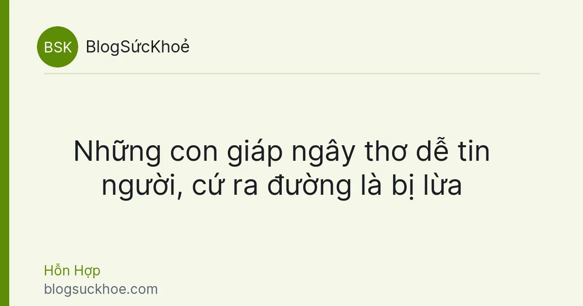 Những con giáp ngây thơ dễ tin người, cứ ra đường là bị lừa
