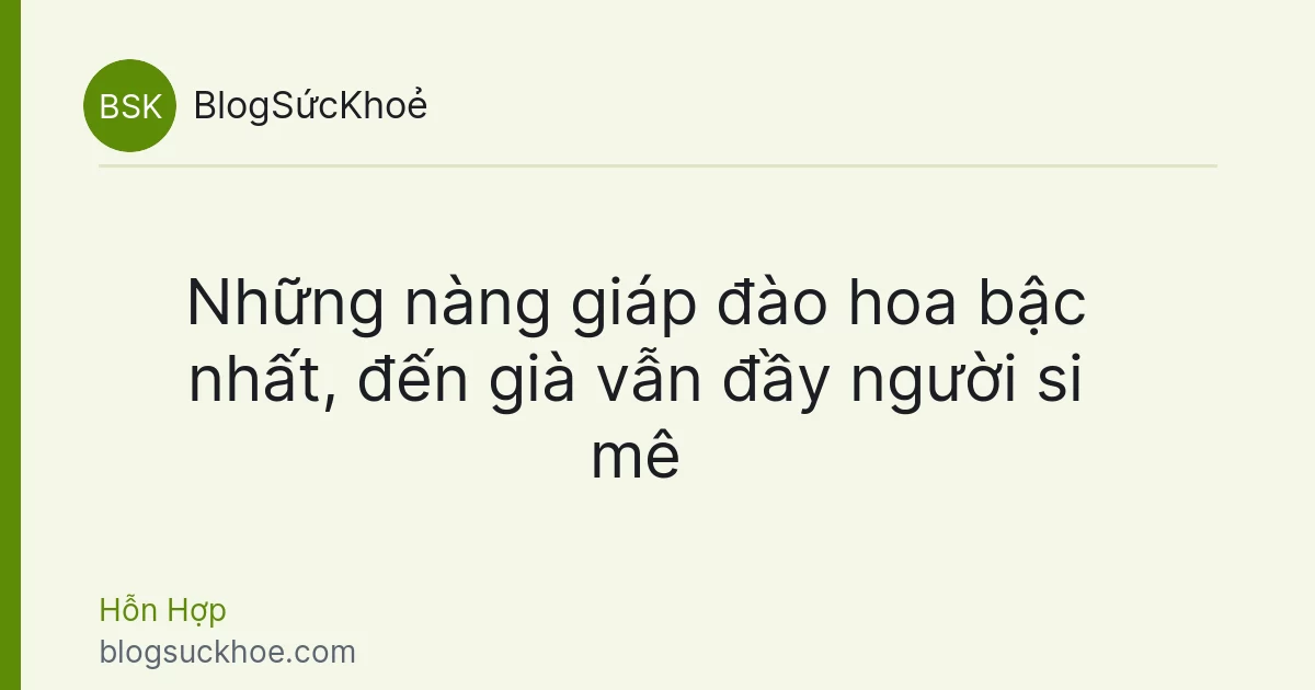 Những nàng giáp đào hoa bậc nhất, đến già vẫn đầy người si mê