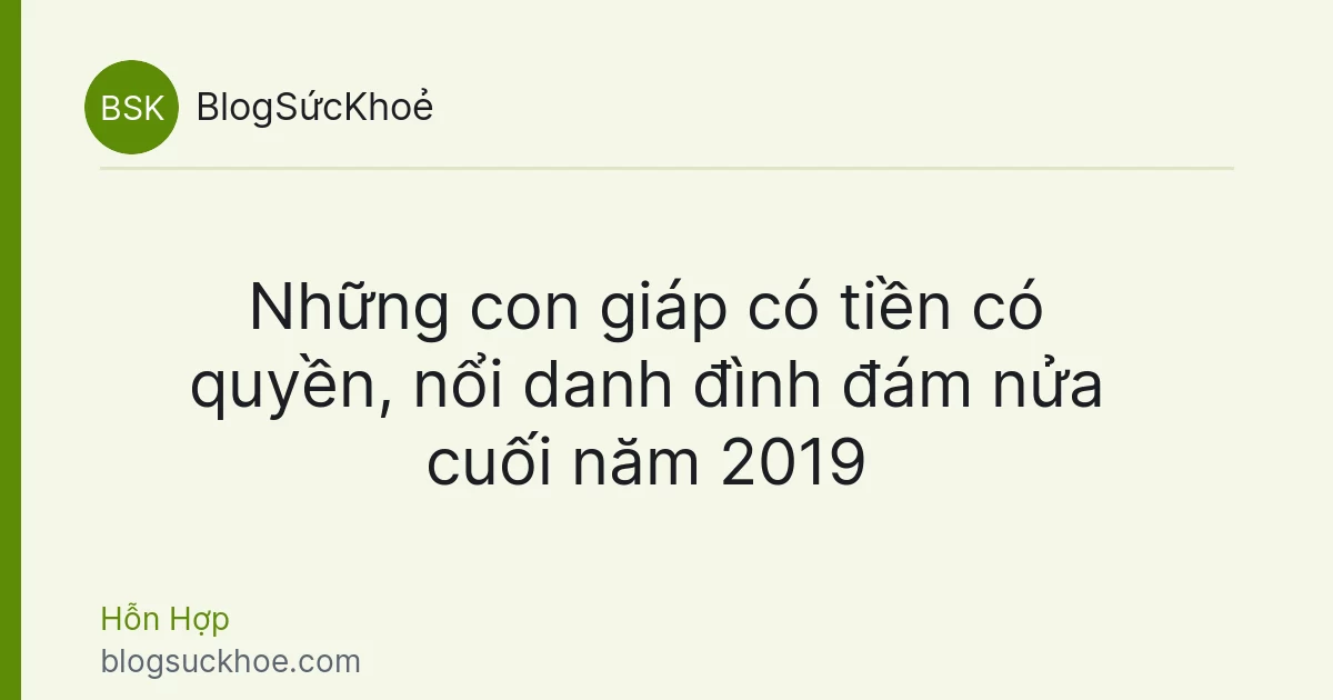Những con giáp có tiền có quyền, nổi danh đình đám nửa cuối năm 2019