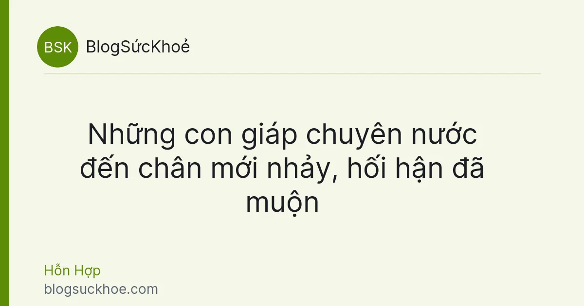 Những con giáp chuyên nước đến chân mới nhảy, hối hận đã muộn