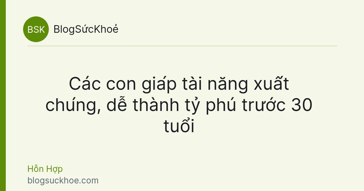 Các con giáp tài năng xuất chúng, dễ thành tỷ phú trước 30 tuổi