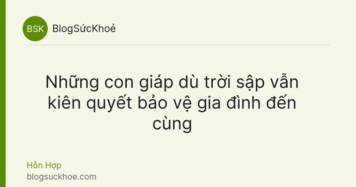 Những con giáp dù trời sập vẫn kiên quyết bảo vệ gia đình đến cùng