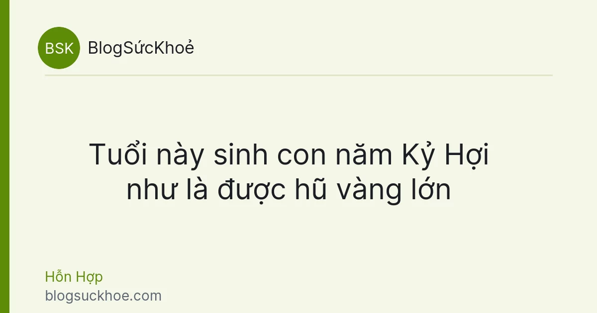Tuổi này sinh con năm Kỷ Hợi như là được hũ vàng lớn
