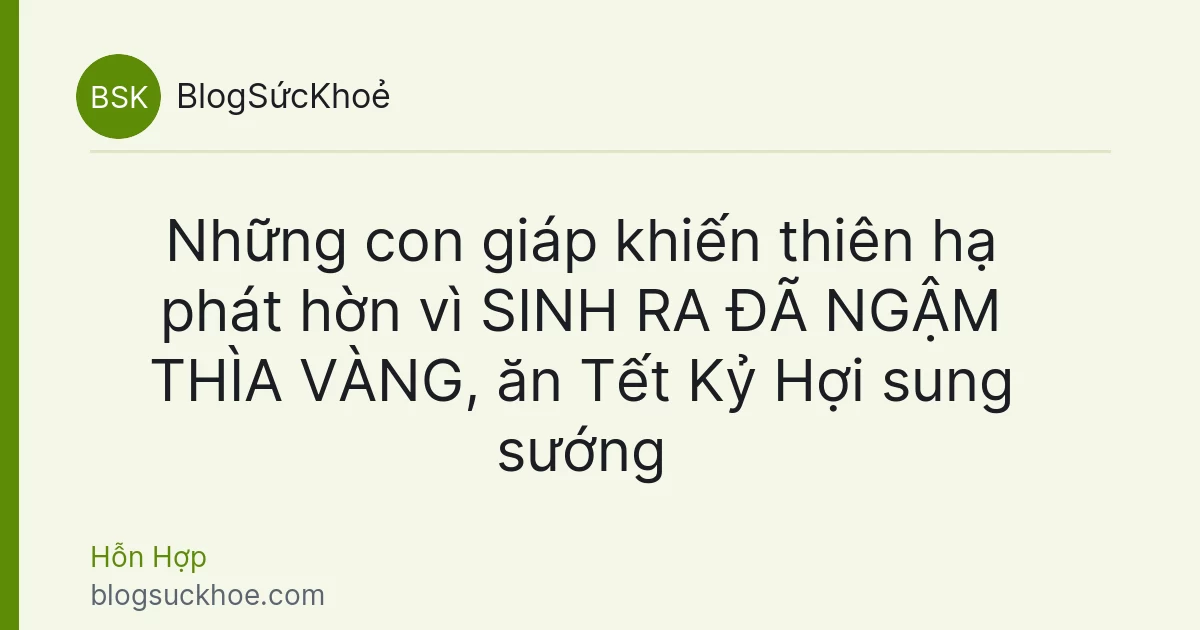 Những con giáp khiến thiên hạ phát hờn vì SINH RA ĐÃ NGẬM THÌA VÀNG, ăn Tết Kỷ Hợi sung sướng