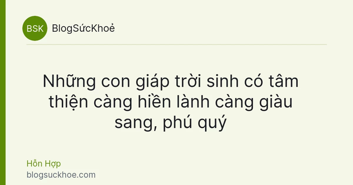 Những con giáp trời sinh có tâm thiện càng hiền lành càng giàu sang, phú quý