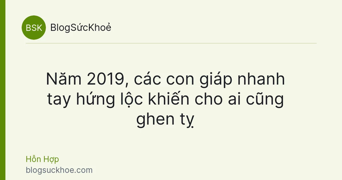 Năm 2019, các con giáp nhanh tay hứng lộc khiến cho ai cũng ghen tỵ