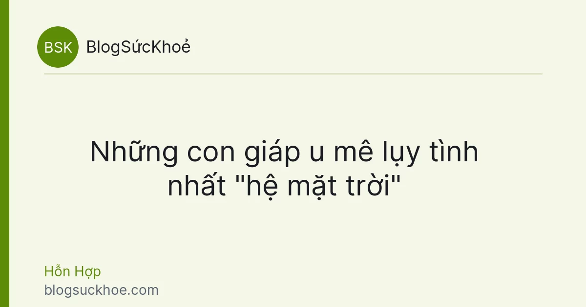 Những con giáp u mê lụy tình nhất "hệ mặt trời"